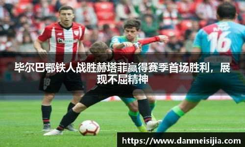 毕尔巴鄂铁人战胜赫塔菲赢得赛季首场胜利，展现不屈精神