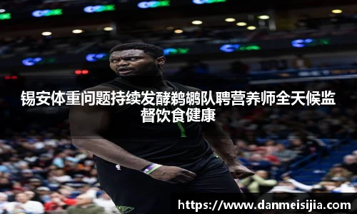 锡安体重问题持续发酵鹈鹕队聘营养师全天候监督饮食健康