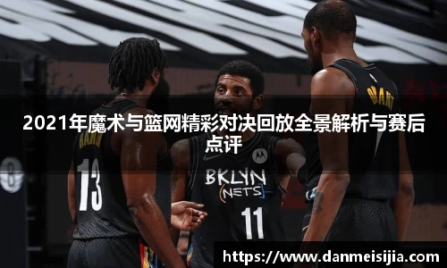2021年魔术与篮网精彩对决回放全景解析与赛后点评