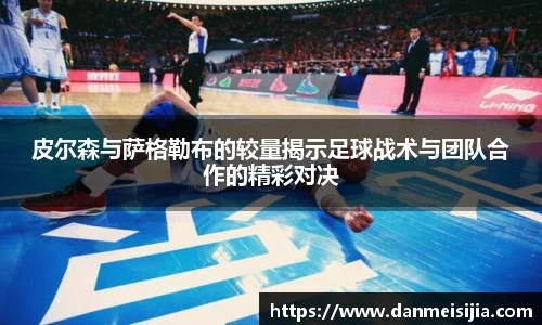皮尔森与萨格勒布的较量揭示足球战术与团队合作的精彩对决