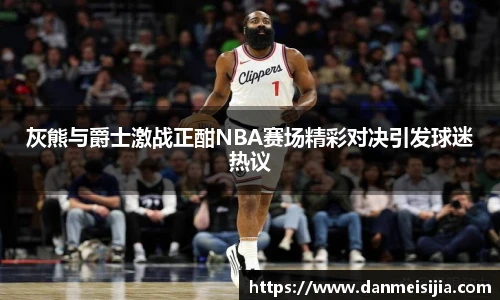 灰熊与爵士激战正酣NBA赛场精彩对决引发球迷热议