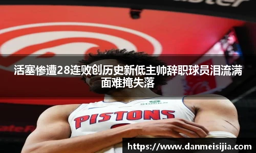 活塞惨遭28连败创历史新低主帅辞职球员泪流满面难掩失落