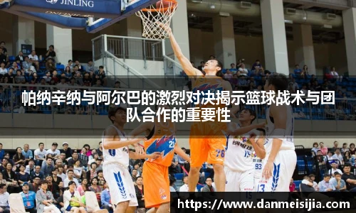 帕纳辛纳与阿尔巴的激烈对决揭示篮球战术与团队合作的重要性
