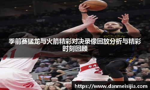 季前赛猛龙与火箭精彩对决录像回放分析与精彩时刻回顾