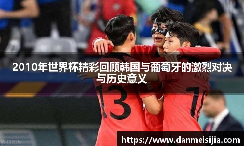 2010年世界杯精彩回顾韩国与葡萄牙的激烈对决与历史意义