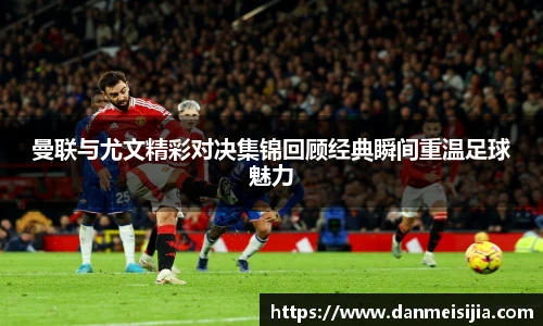 曼联与尤文精彩对决集锦回顾经典瞬间重温足球魅力